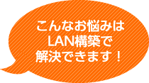 こんなお悩みはLAN構築で解決できます!