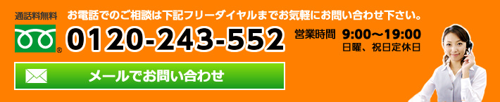 フリーダイヤル0120-243-552 9時から19時 日曜祝日定休、メールでのお問い合わせはこちら