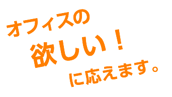 オフィスの欲しい！に応えます。